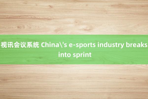 视讯会议系统 China's e-sports industry breaks into sprint
